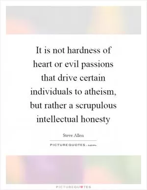 It is not hardness of heart or evil passions that drive certain individuals to atheism, but rather a scrupulous intellectual honesty Picture Quote #1