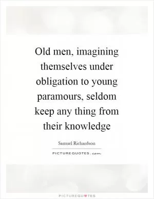 Old men, imagining themselves under obligation to young paramours, seldom keep any thing from their knowledge Picture Quote #1