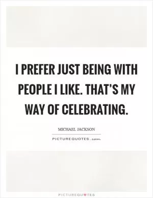 I prefer just being with people I like. That’s my way of celebrating Picture Quote #1