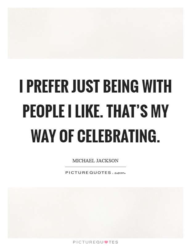 I prefer just being with people I like. That's my way of celebrating Picture Quote #1