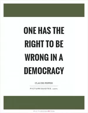 One has the right to be wrong in a democracy Picture Quote #1