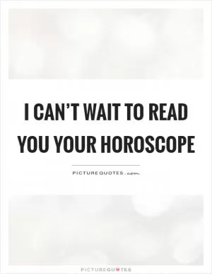 I can’t wait to read you your horoscope Picture Quote #1