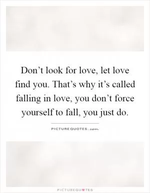 Don’t look for love, let love find you. That’s why it’s called falling in love, you don’t force yourself to fall, you just do Picture Quote #1