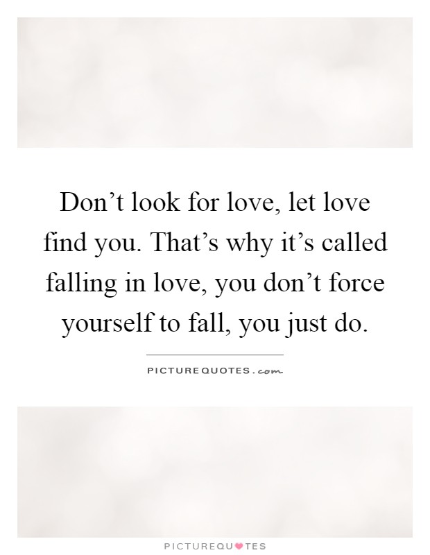 Don't look for love, let love find you. That's why it's called falling in love, you don't force yourself to fall, you just do Picture Quote #1