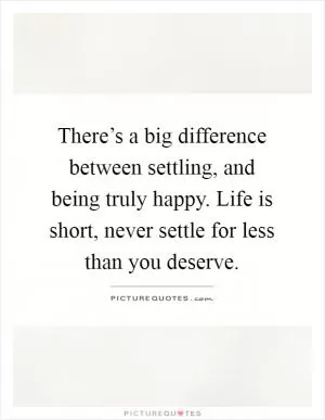 There’s a big difference between settling, and being truly happy. Life is short, never settle for less than you deserve Picture Quote #1