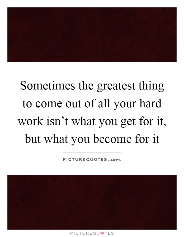Sometimes the greatest thing to come out of all your hard work isn't what you get for it, but what you become for it Picture Quote #1