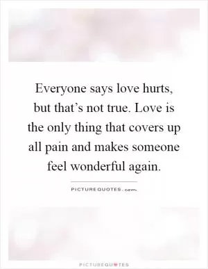 Everyone says love hurts, but that’s not true. Love is the only thing that covers up all pain and makes someone feel wonderful again Picture Quote #1