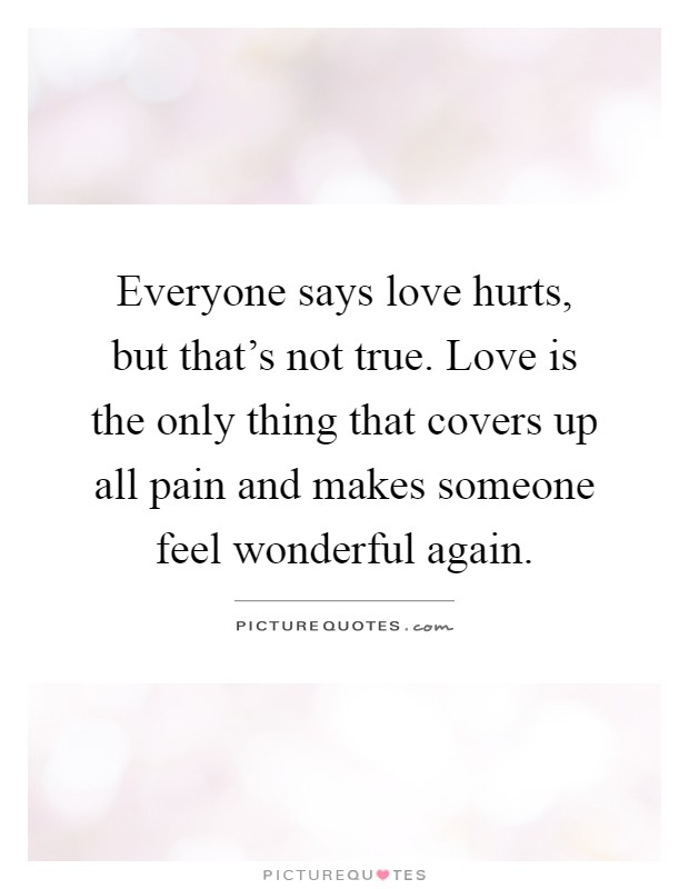 Everyone says love hurts, but that's not true. Love is the only thing that covers up all pain and makes someone feel wonderful again Picture Quote #1