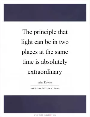 The principle that light can be in two places at the same time is absolutely extraordinary Picture Quote #1