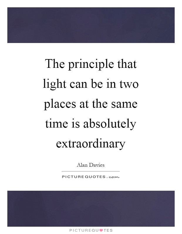 The principle that light can be in two places at the same time is absolutely extraordinary Picture Quote #1