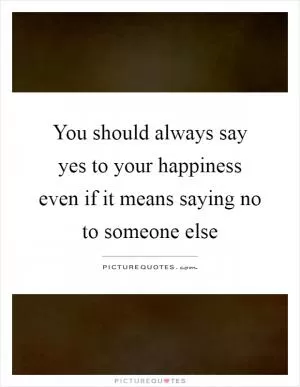 You should always say yes to your happiness even if it means saying no to someone else Picture Quote #1