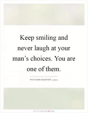 Keep smiling and never laugh at your man’s choices. You are one of them Picture Quote #1