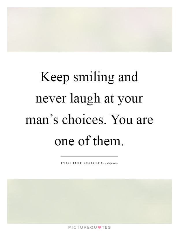 Keep smiling and never laugh at your man's choices. You are one of them Picture Quote #1