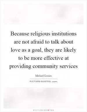 Because religious institutions are not afraid to talk about love as a goal, they are likely to be more effective at providing community services Picture Quote #1