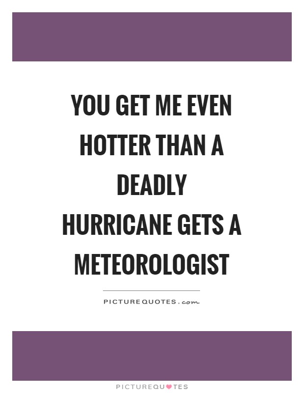 You get me even hotter than a deadly hurricane gets a meteorologist Picture Quote #1