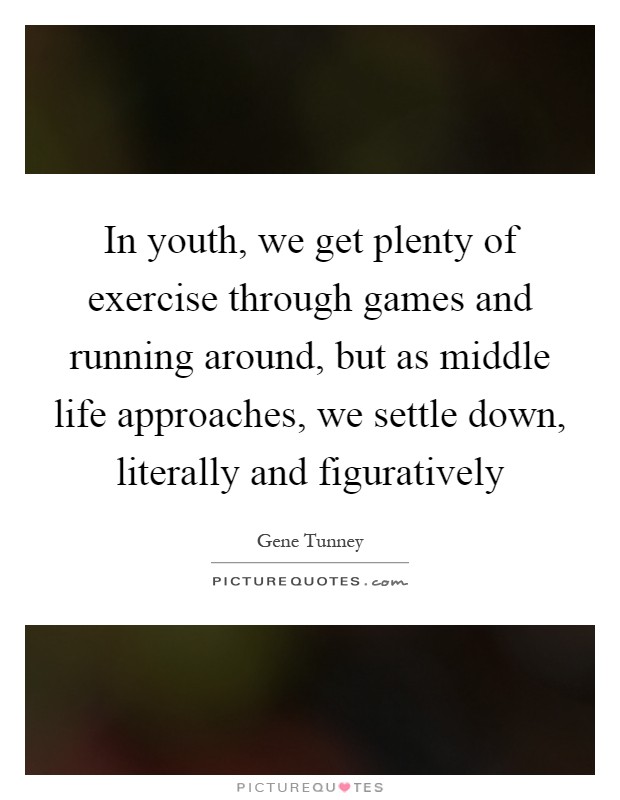 In youth, we get plenty of exercise through games and running around, but as middle life approaches, we settle down, literally and figuratively Picture Quote #1