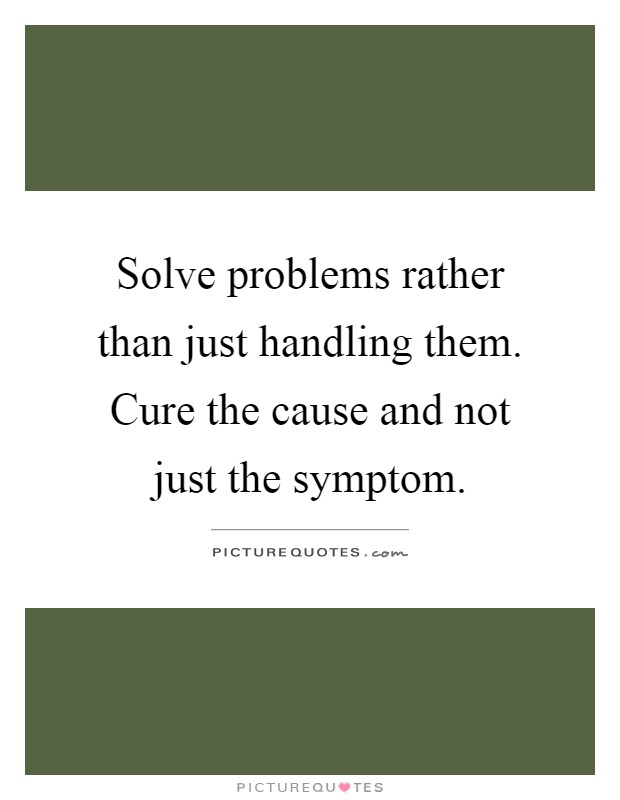 Solve problems rather than just handling them. Cure the cause and not just the symptom Picture Quote #1