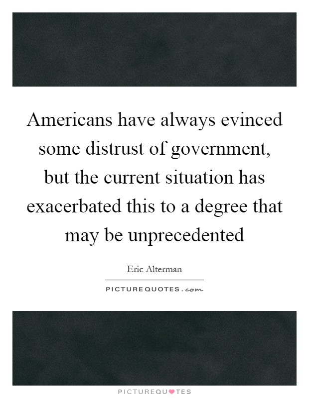 Americans have always evinced some distrust of government, but the current situation has exacerbated this to a degree that may be unprecedented Picture Quote #1