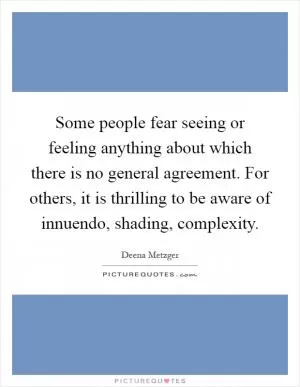 Some people fear seeing or feeling anything about which there is no general agreement. For others, it is thrilling to be aware of innuendo, shading, complexity Picture Quote #1
