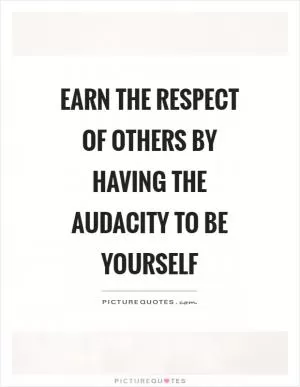 Earn the respect of others by having the audacity to be yourself Picture Quote #1