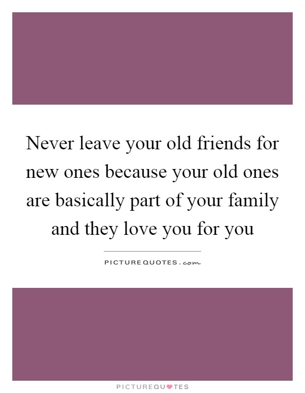 Never leave your old friends for new ones because your old ones are basically part of your family and they love you for you Picture Quote #1