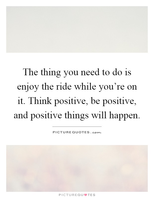 The thing you need to do is enjoy the ride while you're on it. Think positive, be positive, and positive things will happen Picture Quote #1