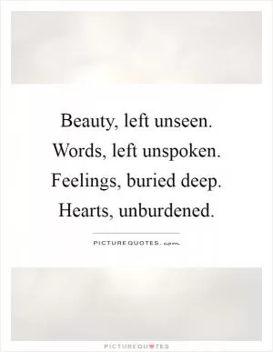 Beauty, left unseen. Words, left unspoken. Feelings, buried deep. Hearts, unburdened Picture Quote #1