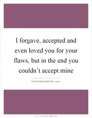 I forgave, accepted and even loved you for your flaws, but in the end you couldn’t accept mine Picture Quote #1