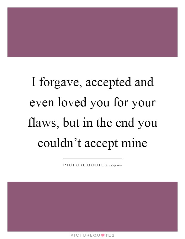 I forgave, accepted and even loved you for your flaws, but in the end you couldn't accept mine Picture Quote #1