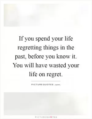 If you spend your life regretting things in the past, before you know it. You will have wasted your life on regret Picture Quote #1