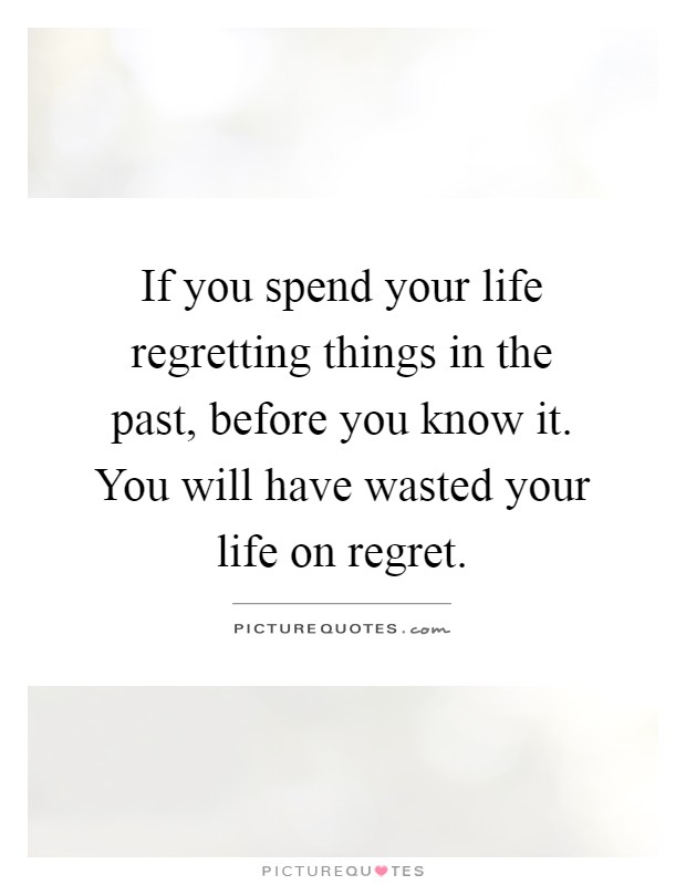 If you spend your life regretting things in the past, before you know it. You will have wasted your life on regret Picture Quote #1