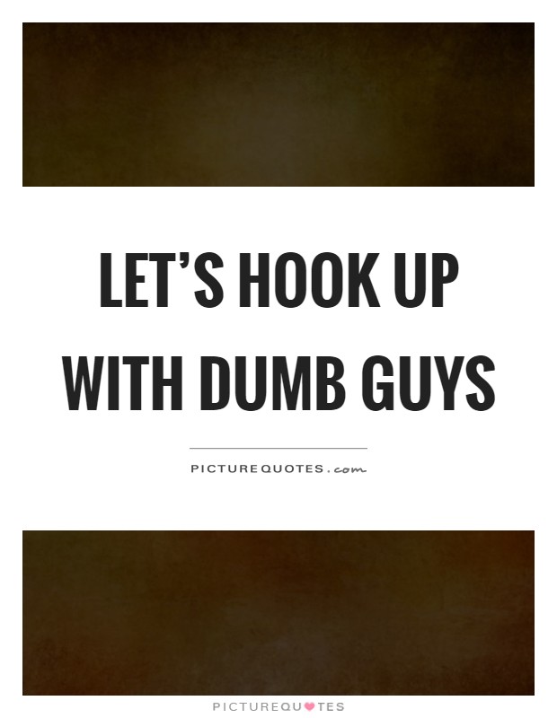 Let's hook up with dumb guys Picture Quote #1