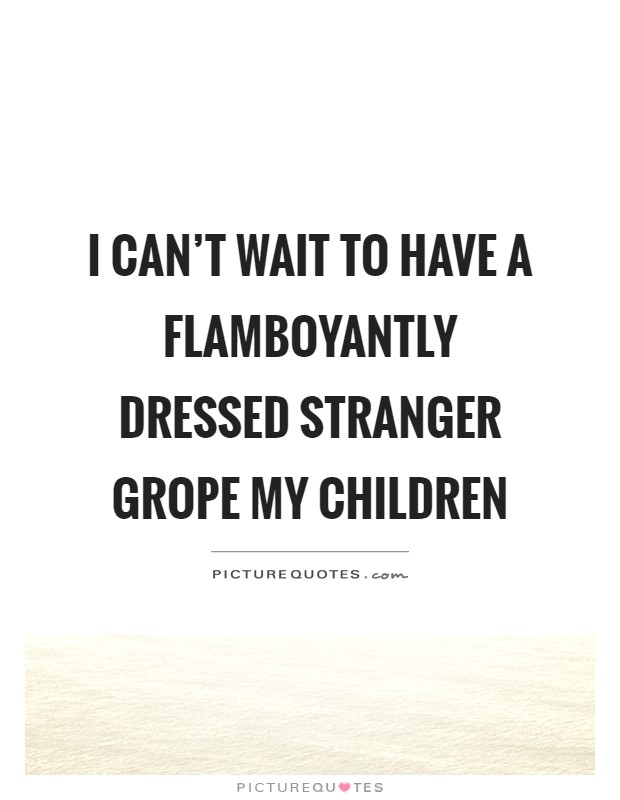 I can't wait to have a flamboyantly dressed stranger grope my children Picture Quote #1