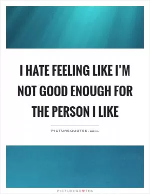I hate feeling like I’m not good enough for the person I like Picture Quote #1