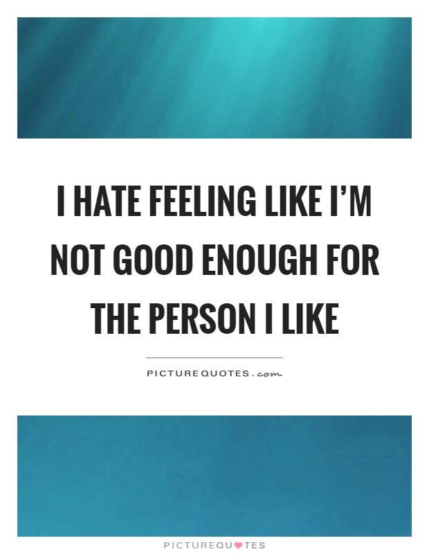I hate feeling like I'm not good enough for the person I like Picture Quote #1