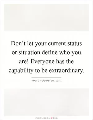 Don’t let your current status or situation define who you are! Everyone has the capability to be extraordinary Picture Quote #1