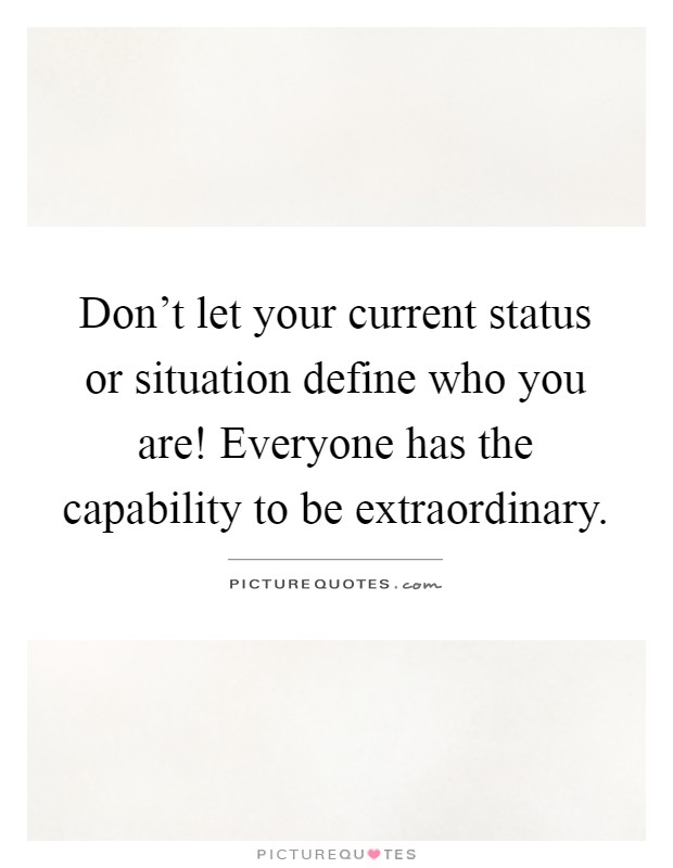 Don't let your current status or situation define who you are! Everyone has the capability to be extraordinary Picture Quote #1
