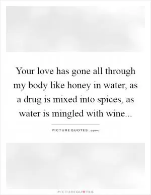 Your love has gone all through my body like honey in water, as a drug is mixed into spices, as water is mingled with wine Picture Quote #1