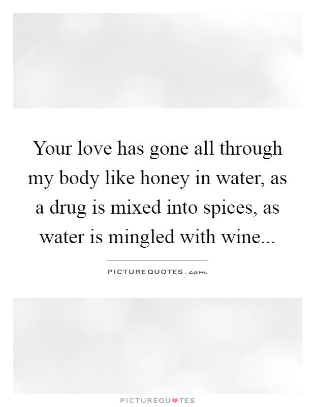 Your love has gone all through my body like honey in water, as a drug is mixed into spices, as water is mingled with wine Picture Quote #1