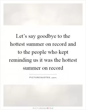 Let’s say goodbye to the hottest summer on record and to the people who kept reminding us it was the hottest summer on record Picture Quote #1