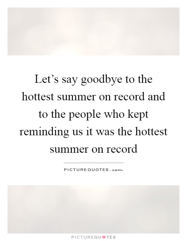 Let's say goodbye to the hottest summer on record and to the people who kept reminding us it was the hottest summer on record Picture Quote #1