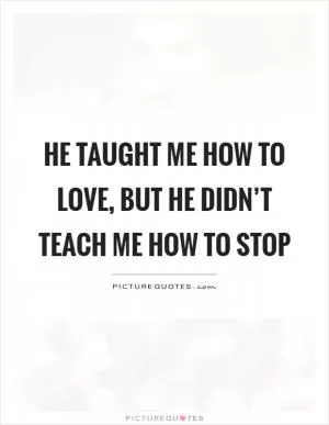 He taught me how to love, but he didn’t teach me how to stop Picture Quote #1