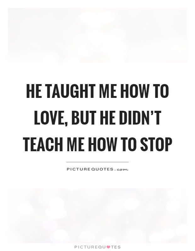 He taught me how to love, but he didn't teach me how to stop Picture Quote #1