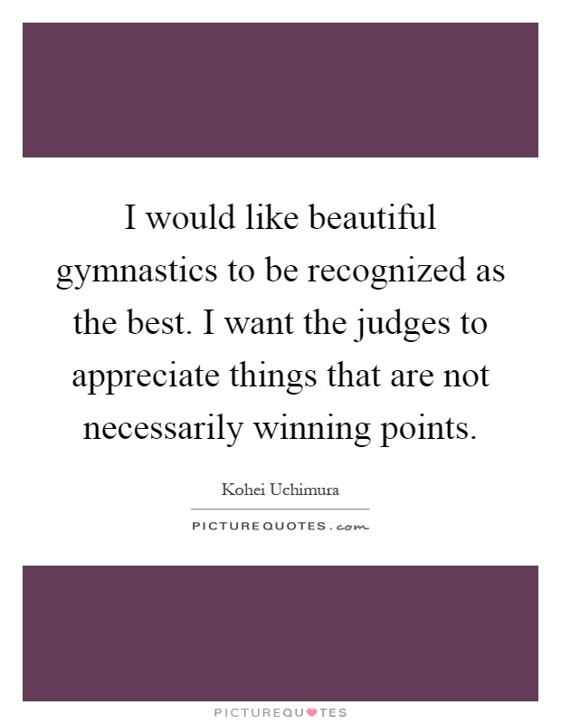 I would like beautiful gymnastics to be recognized as the best. I want the judges to appreciate things that are not necessarily winning points Picture Quote #1