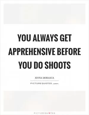 You always get apprehensive before you do shoots Picture Quote #1