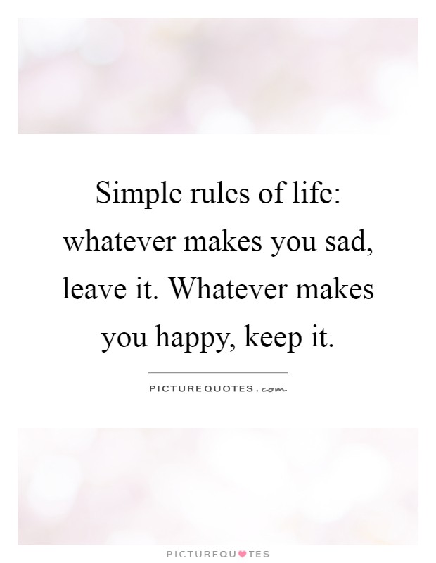 Simple rules of life: whatever makes you sad, leave it. Whatever makes you happy, keep it Picture Quote #1