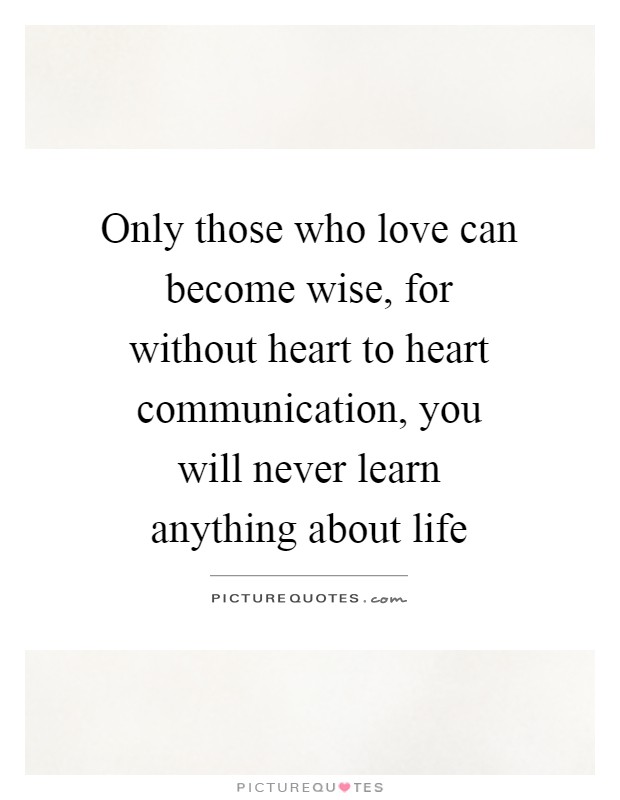 Only those who love can become wise, for without heart to heart communication, you will never learn anything about life Picture Quote #1