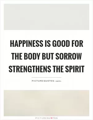 Happiness is good for the body but sorrow strengthens the spirit Picture Quote #1