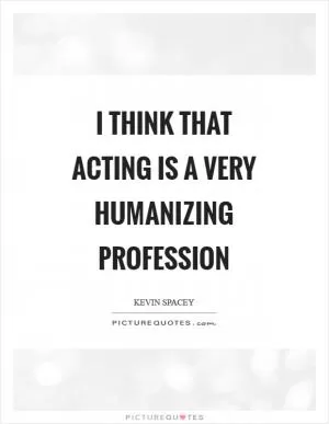I think that acting is a very humanizing profession Picture Quote #1
