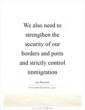 We also need to strengthen the security of our borders and ports and strictly control immigration Picture Quote #1
